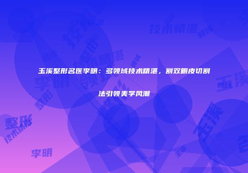 玉溪整形名医李明：多领域技术精湛，割双眼皮切割法引领美学风潮
