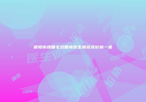 德阳市翘睫毛双眼皮医生排名及价格一览