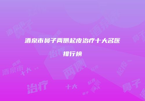 酒泉市鼻子两侧起皮治疗十大名医排行榜