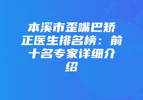 本溪市歪嘴巴矫正医生排名榜：前十名专家详细介绍