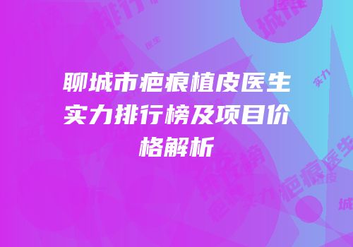 聊城市疤痕植皮医生实力排行榜及项目价格解析