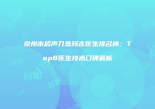 泉州市超声刀热玛吉医生排名榜：Top8医生技术口碑解析