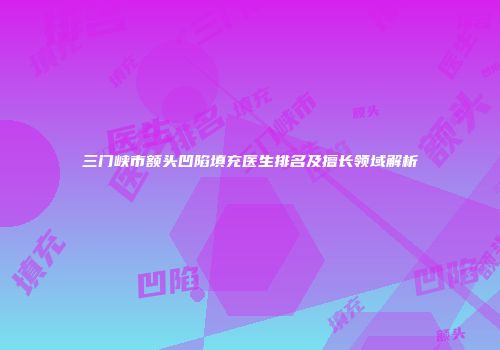 三门峡市额头凹陷填充医生排名及擅长领域解析