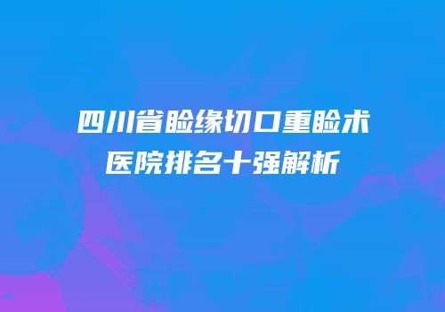 四川省睑缘切口重睑术医院排名十强解析