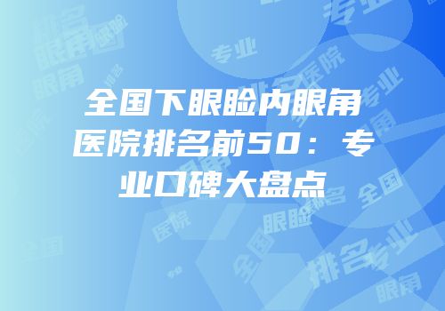 全国下眼睑内眼角医院排名前50：专业口碑大盘点