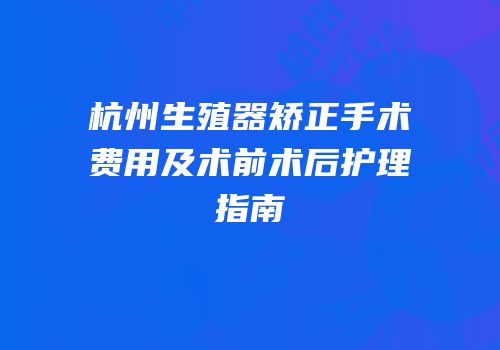 杭州生殖器矫正手术费用及术前术后护理指南