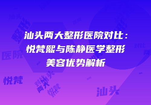 汕头两大整形医院对比：悦梵熙与陈静医学整形美容优势解析
