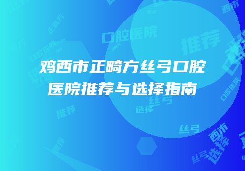 鸡西市正畸方丝弓口腔医院推荐与选择指南