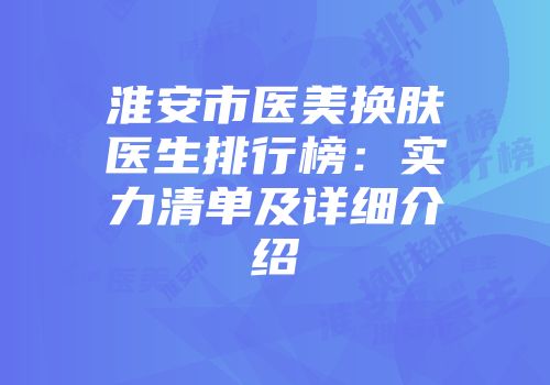 淮安市医美换肤医生排行榜：实力清单及详细介绍