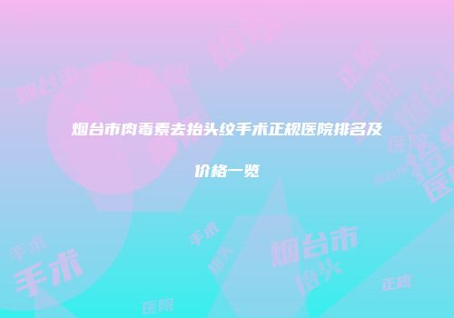 烟台市肉毒素去抬头纹手术正规医院排名及价格一览