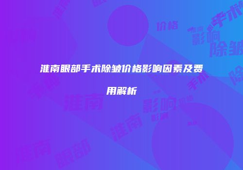 淮南眼部手术除皱价格影响因素及费用解析