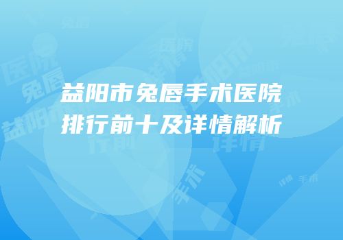 益阳市兔唇手术医院排行前十及详情解析