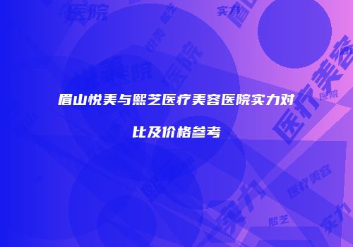 眉山悦美与熙芝医疗美容医院实力对比及价格参考