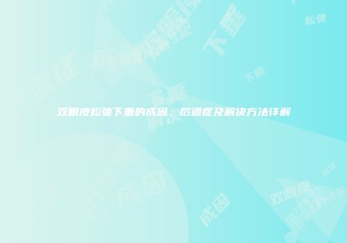 双眼皮松弛下垂的成因、后遗症及解决方法详解