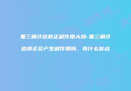 黑三角牙齿矫正副作用大吗-黑三角牙齿矫正会产生副作用吗，有什么优点