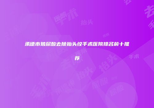 承德市玻尿酸去除抬头纹手术医院排名前十推荐