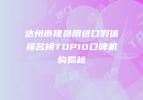 达州市隆鼻用进口假体排名榜TOP10口碑机构揭秘