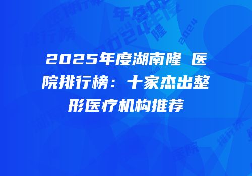 2025年度湖南隆頦医院排行榜：十家杰出整形医疗机构推荐