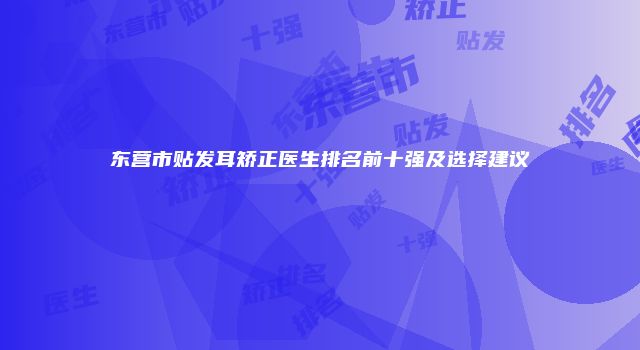 东营市贴发耳矫正医生排名前十强及选择建议