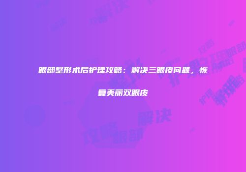 眼部整形术后护理攻略：解决三眼皮问题，恢复美丽双眼皮