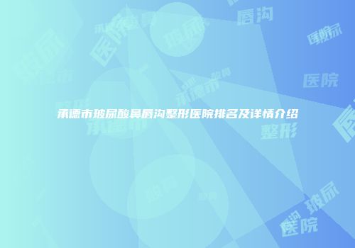 承德市玻尿酸鼻唇沟整形医院排名及详情介绍