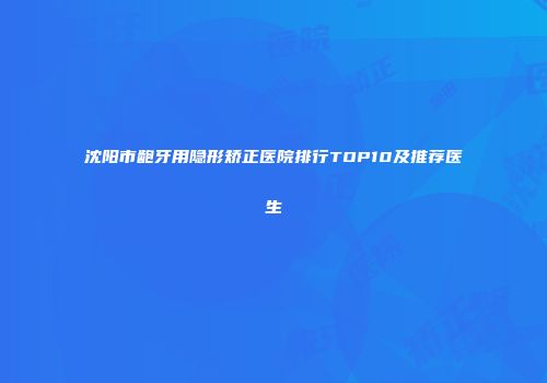 沈阳市龅牙用隐形矫正医院排行TOP10及推荐医生