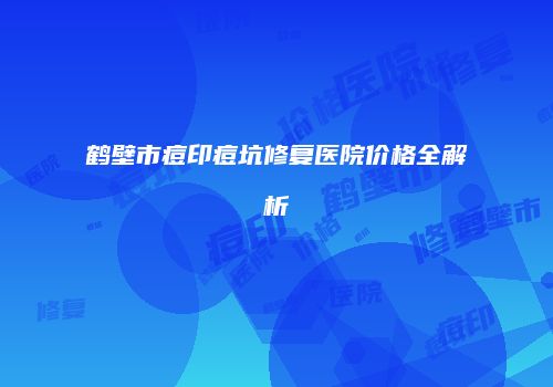 鹤壁市痘印痘坑修复医院价格全解析