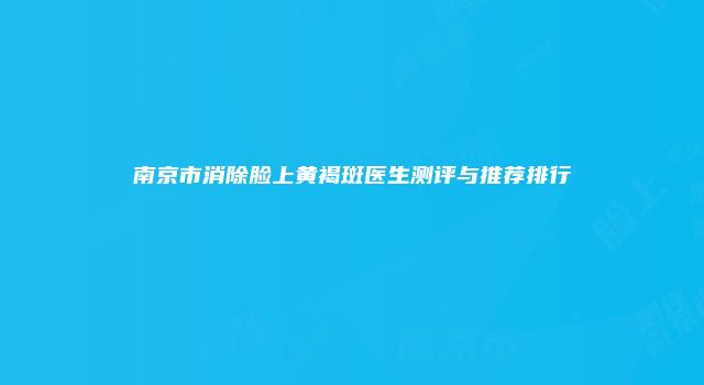 南京市消除脸上黄褐斑医生测评与推荐排行