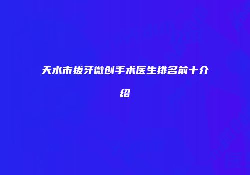 天水市拔牙微创手术医生排名前十介绍