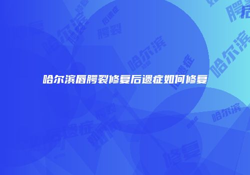 哈尔滨唇腭裂修复后遗症如何修复