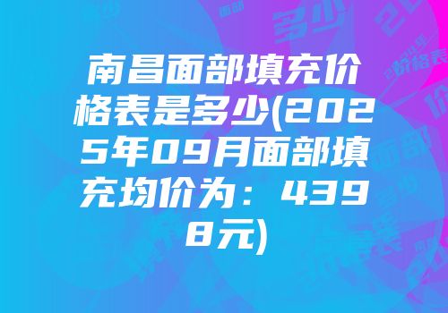 南昌面部填充价格表是多少(2025年09月面部填充均价为：4398元)