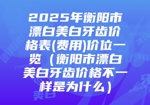2025年衡阳市漂白美白牙齿价格表(费用)价位一览（衡阳市漂白美白牙齿价格不一样是为什么）