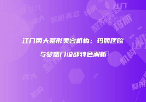 江门两大整形美容机构：玛丽医院与梦想门诊部特色解析