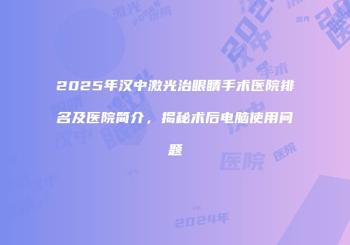 2025年汉中激光治眼睛手术医院排名及医院简介，揭秘术后电脑使用问题