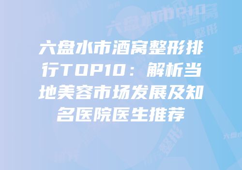 六盘水市酒窝整形排行TOP10：解析当地美容市场发展及知名医院医生推荐