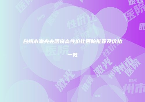 台州市激光去眼袋高性价比医院推荐及价格一览