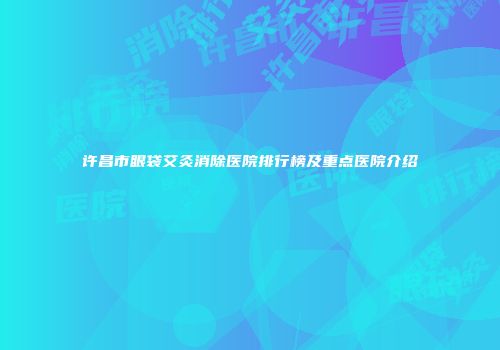 许昌市眼袋艾灸消除医院排行榜及重点医院介绍