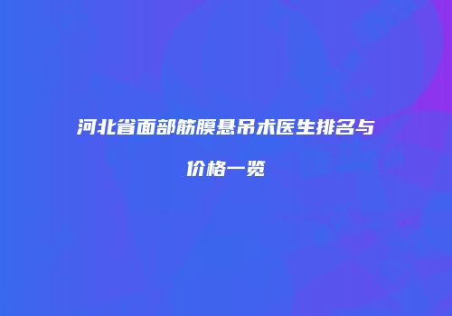 河北省面部筋膜悬吊术医生排名与价格一览