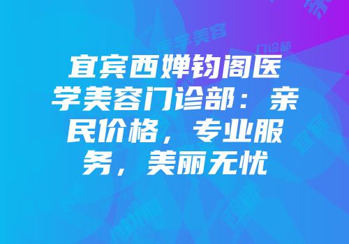 宜宾西婵钧阁医学美容门诊部：亲民价格，专业服务，美丽无忧