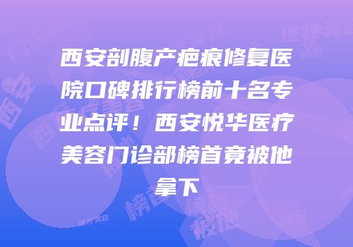 西安剖腹产疤痕修复医院口碑排行榜前十名专业点评！西安悦华医疗美容门诊部榜首竟被他拿下