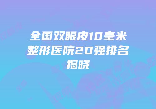 全国双眼皮10毫米整形医院20强排名揭晓