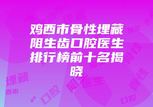 鸡西市骨性埋藏阻生齿口腔医生排行榜前十名揭晓