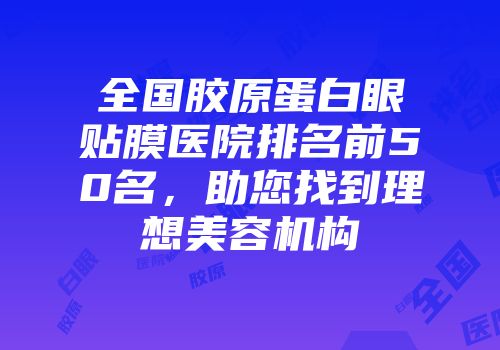 全国胶原蛋白眼贴膜医院排名前50名，助您找到理想美容机构