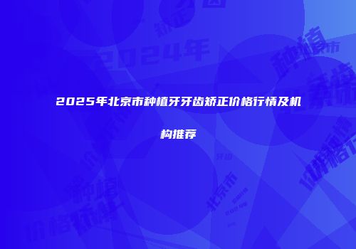 2025年北京市种植牙牙齿矫正价格行情及机构推荐