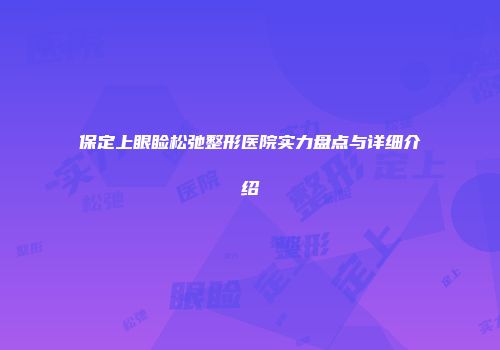 保定上眼睑松弛整形医院实力盘点与详细介绍