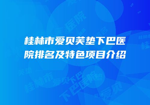 桂林市爱贝芙垫下巴医院排名及特色项目介绍