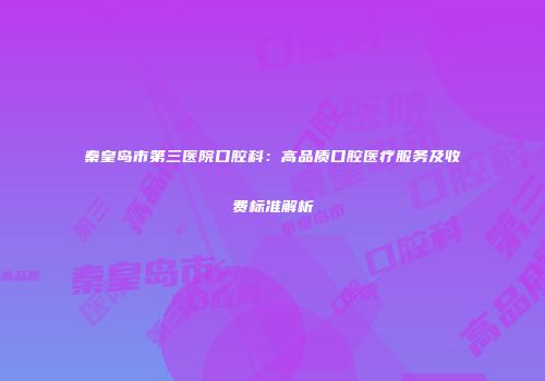 秦皇岛市第三医院口腔科：高品质口腔医疗服务及收费标准解析