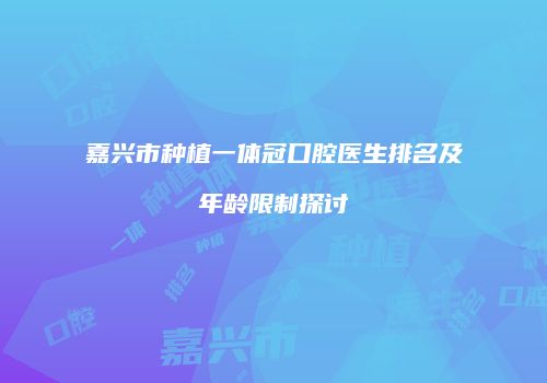 嘉兴市种植一体冠口腔医生排名及年龄限制探讨