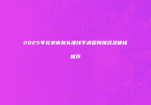 2025年北京市鼻头埋线手术医院排名及硬核推荐