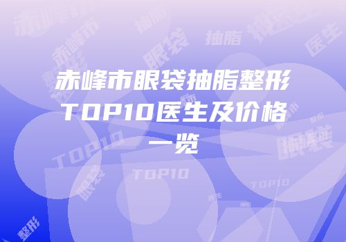 赤峰市眼袋抽脂整形TOP10医生及价格一览